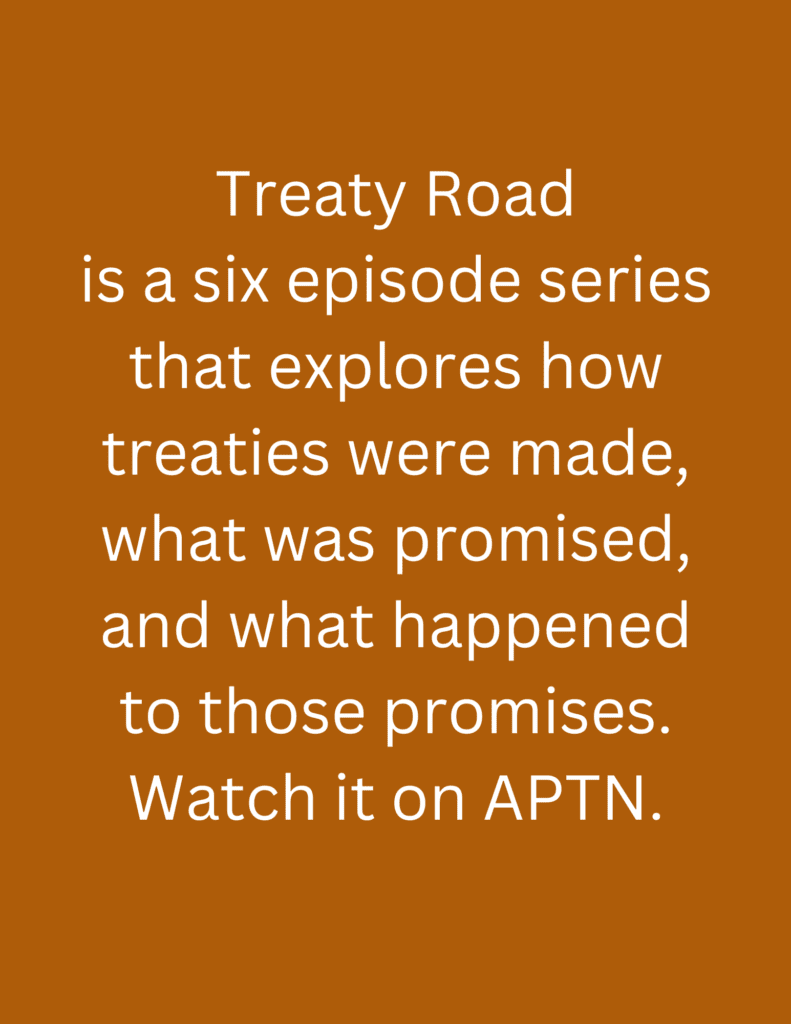 Treaty Road is a six episode series that explores how treaties were made, what was promised, and what happened to those promises. Watch it on APTN.